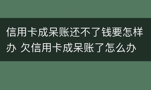 信用卡成呆账还不了钱要怎样办 欠信用卡成呆账了怎么办