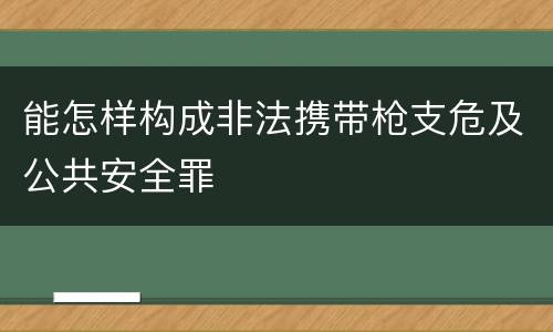 能怎样构成非法携带枪支危及公共安全罪