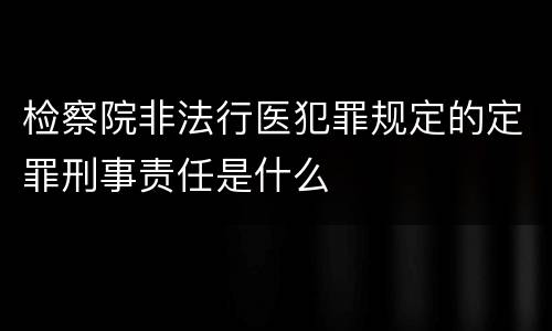 检察院非法行医犯罪规定的定罪刑事责任是什么
