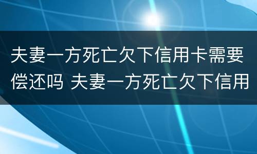 夫妻一方死亡欠下信用卡需要偿还吗 夫妻一方死亡欠下信用卡需要偿还吗