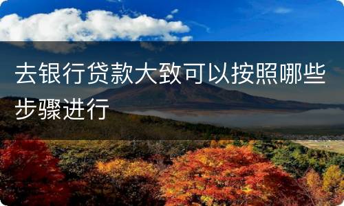 去银行贷款大致可以按照哪些步骤进行