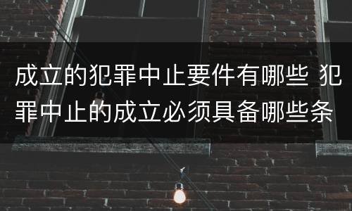 成立的犯罪中止要件有哪些 犯罪中止的成立必须具备哪些条件?