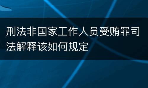刑法非国家工作人员受贿罪司法解释该如何规定