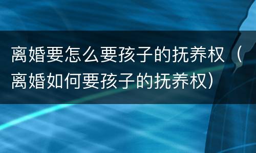 离婚要怎么要孩子的抚养权（离婚如何要孩子的抚养权）