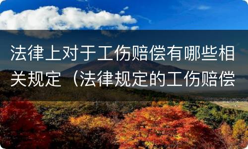 法律上对于工伤赔偿有哪些相关规定（法律规定的工伤赔偿）