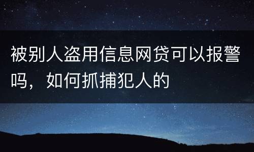 被别人盗用信息网贷可以报警吗，如何抓捕犯人的