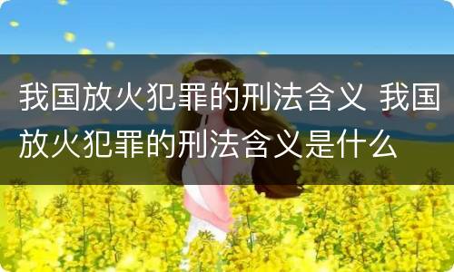 我国放火犯罪的刑法含义 我国放火犯罪的刑法含义是什么