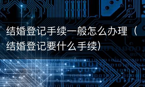 结婚登记手续一般怎么办理（结婚登记要什么手续）
