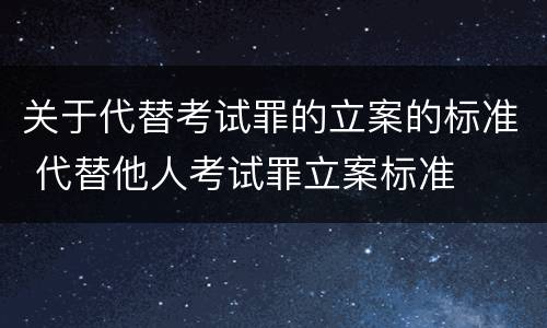 关于代替考试罪的立案的标准 代替他人考试罪立案标准