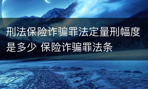 刑法保险诈骗罪法定量刑幅度是多少 保险诈骗罪法条