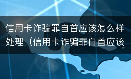 信用卡诈骗罪自首应该怎么样处理（信用卡诈骗罪自首应该怎么样处理好）