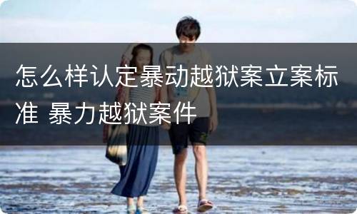 怎么样认定暴动越狱案立案标准 暴力越狱案件