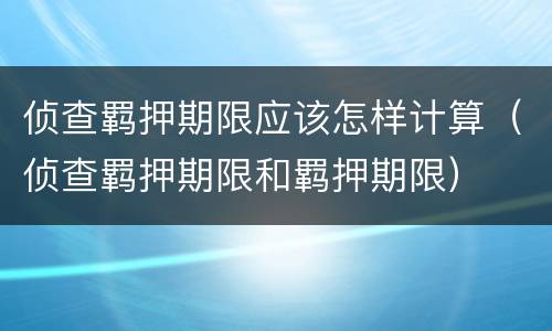 侦查羁押期限应该怎样计算（侦查羁押期限和羁押期限）