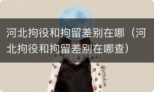 河北拘役和拘留差别在哪（河北拘役和拘留差别在哪查）