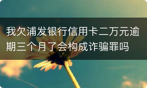 我欠浦发银行信用卡二万元逾期三个月了会构成诈骗罪吗