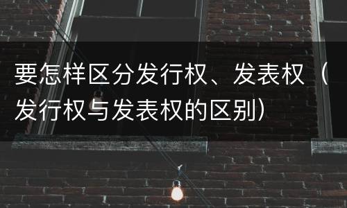 要怎样区分发行权、发表权（发行权与发表权的区别）