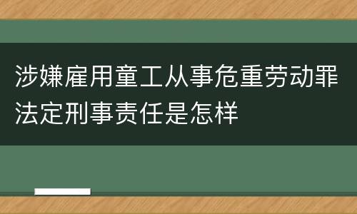 涉嫌雇用童工从事危重劳动罪法定刑事责任是怎样