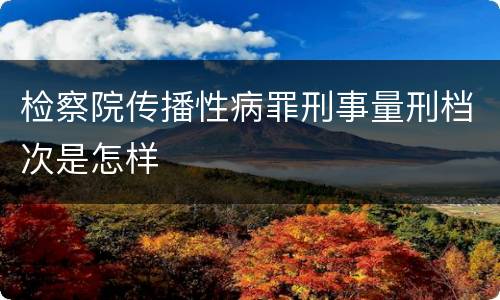 检察院传播性病罪刑事量刑档次是怎样