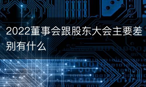2022董事会跟股东大会主要差别有什么