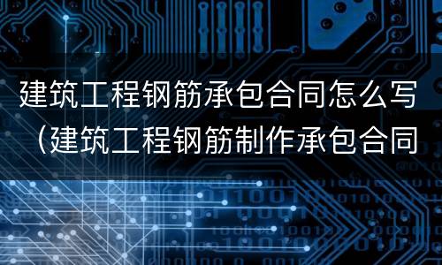 建筑工程钢筋承包合同怎么写（建筑工程钢筋制作承包合同）