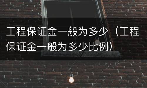 工程保证金一般为多少（工程保证金一般为多少比例）