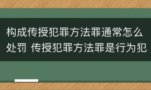 构成传授犯罪方法罪通常怎么处罚 传授犯罪方法罪是行为犯吗