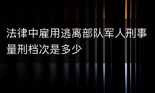 法律中雇用逃离部队军人刑事量刑档次是多少