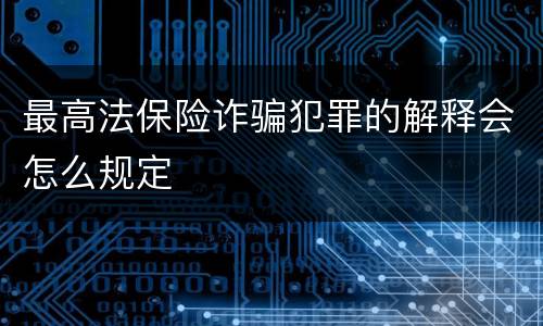 最高法保险诈骗犯罪的解释会怎么规定