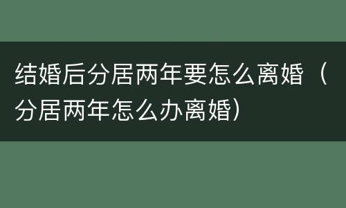 结婚后分居两年要怎么离婚（分居两年怎么办离婚）
