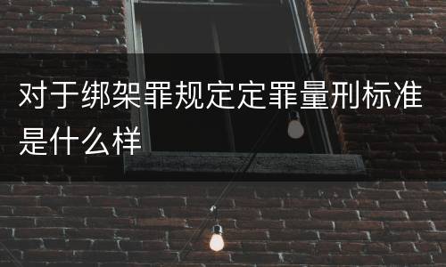 对于绑架罪规定定罪量刑标准是什么样