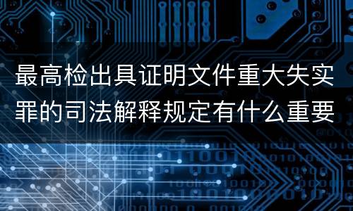 最高检出具证明文件重大失实罪的司法解释规定有什么重要内容