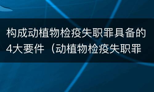 构成动植物检疫失职罪具备的4大要件（动植物检疫失职罪 司法解释）