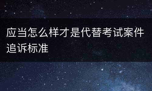 应当怎么样才是代替考试案件追诉标准
