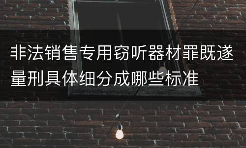 非法销售专用窃听器材罪既遂量刑具体细分成哪些标准