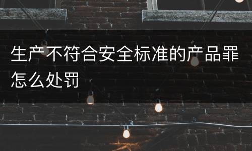 生产不符合安全标准的产品罪怎么处罚