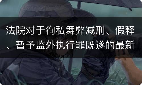 法院对于徇私舞弊减刑、假释、暂予监外执行罪既遂的最新量刑标准