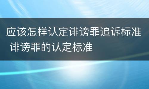 应该怎样认定诽谤罪追诉标准 诽谤罪的认定标准