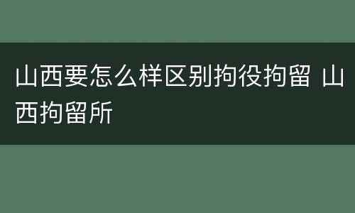 山西要怎么样区别拘役拘留 山西拘留所