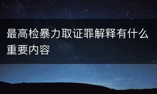 最高检暴力取证罪解释有什么重要内容
