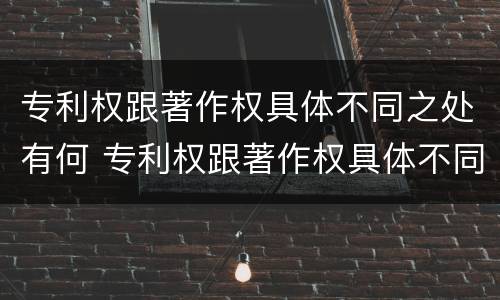 专利权跟著作权具体不同之处有何 专利权跟著作权具体不同之处有何不同