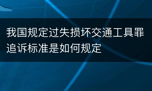 我国规定过失损坏交通工具罪追诉标准是如何规定
