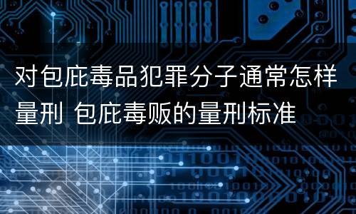 对包庇毒品犯罪分子通常怎样量刑 包庇毒贩的量刑标准