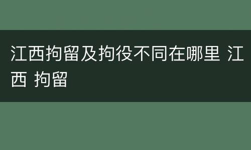 江西拘留及拘役不同在哪里 江西 拘留