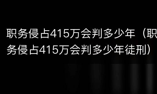 职务侵占415万会判多少年（职务侵占415万会判多少年徒刑）