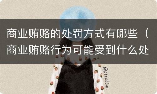 商业贿赂的处罚方式有哪些（商业贿赂行为可能受到什么处罚）