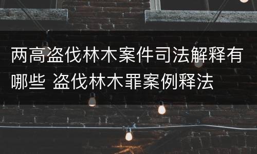 两高盗伐林木案件司法解释有哪些 盗伐林木罪案例释法