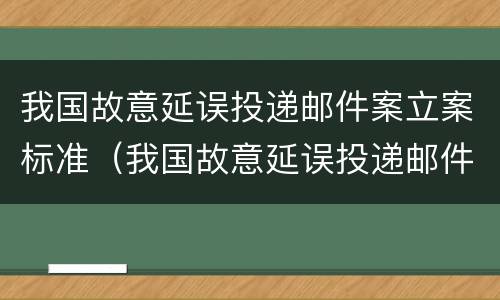 我国故意延误投递邮件案立案标准（我国故意延误投递邮件案立案标准是什么）