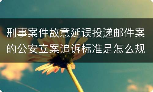 刑事案件故意延误投递邮件案的公安立案追诉标准是怎么规定