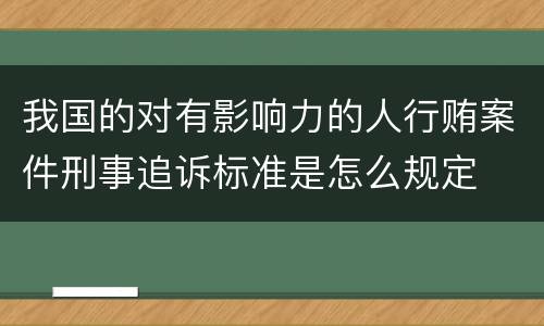 我国的对有影响力的人行贿案件刑事追诉标准是怎么规定