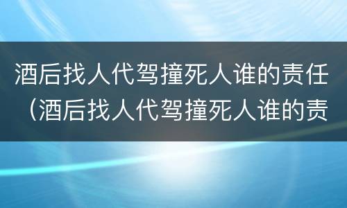 酒后找人代驾撞死人谁的责任（酒后找人代驾撞死人谁的责任大）